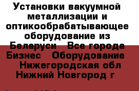 Установки вакуумной металлизации и оптикообрабатывающее оборудование из Беларуси - Все города Бизнес » Оборудование   . Нижегородская обл.,Нижний Новгород г.